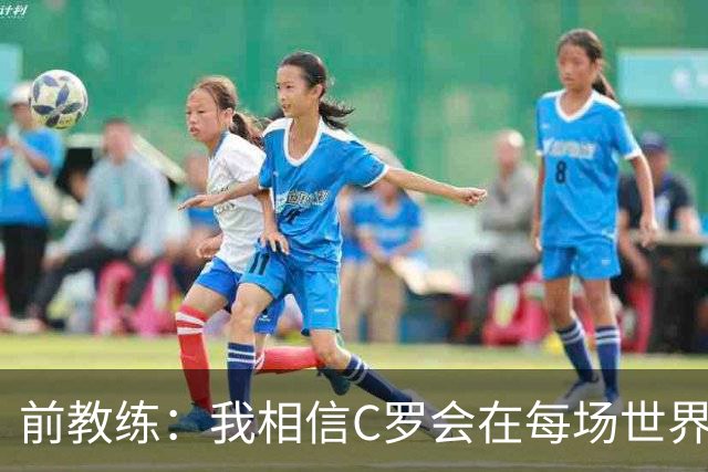 前教练：我相信C罗会在每场世界杯都首发出战，他渴望成世界冠军